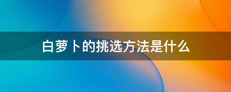 白萝卜的挑选方法是什么 白萝卜应该怎么挑