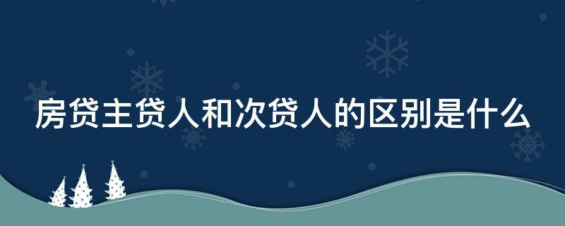 房贷主贷人和次贷人的区别是什么 房贷主贷人和次贷人的区别是什么意思