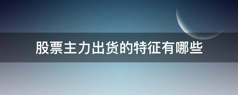 股票主力出货的特征有哪些 股票主力出货的特征有哪些方面