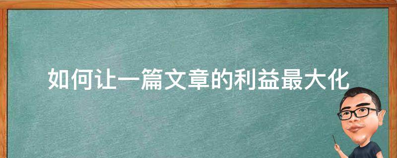 如何让一篇文章的利益最大化（如何让文章更有吸引力）