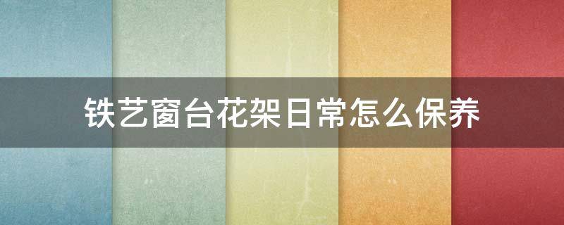 铁艺窗台花架日常怎么保养 铁艺窗台花架日常怎么保养好