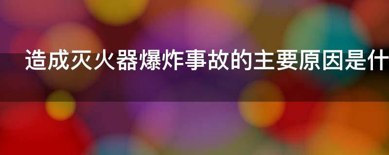 造成灭火器爆炸事故的主要原因是什么