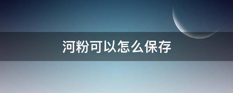 河粉可以怎么保存 河粉怎么保存不会坏