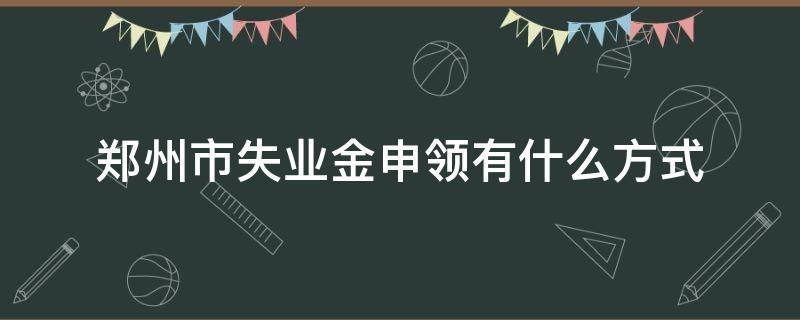 郑州市失业金申领有什么方式（郑州市失业金申领有什么方式领取）