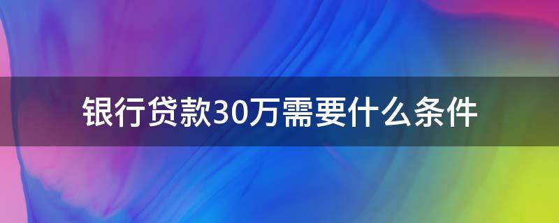银行贷款30万需要什么条件（银行贷款10万需要什么条件）
