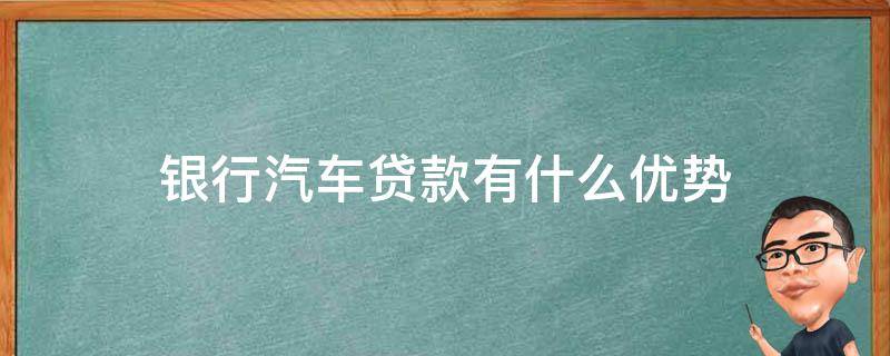 银行汽车贷款有什么优势（汽车贷款的优点）