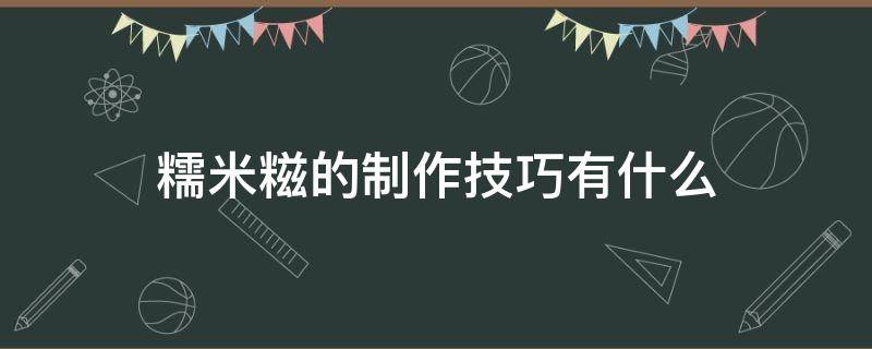 糯米糍的制作技巧有什么（糯米糍的制作技巧有什么窍门）