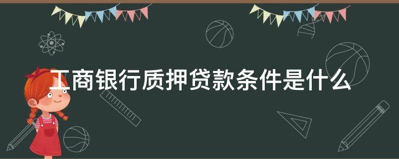 工商银行质押贷款条件是什么（工商银行质押贷款条件是什么意思）