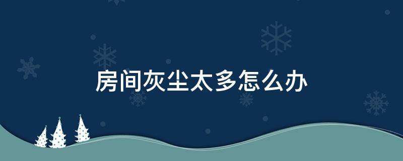 房间灰尘太多怎么办 卧室空气中漂浮微小灰尘怎么解决