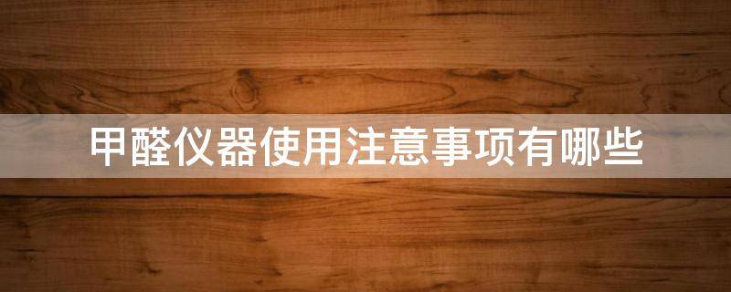 甲醛仪器使用注意事项有哪些（甲醛仪器使用注意事项有哪些标准）