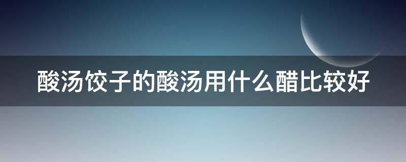 酸汤饺子的酸汤用什么醋比较好（酸汤水饺的酸汤用什么醋）