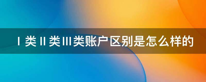 Ⅰ类Ⅱ类Ⅲ类账户区别是怎么样的（怎样区分一类账户）