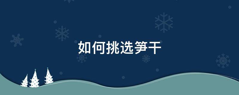 如何挑选笋干（如何挑选笋干视频）