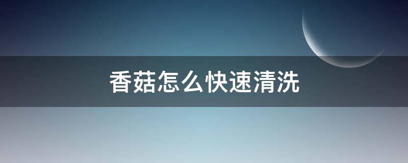 香菇怎么快速清洗 香菇怎么快速清洗才干净