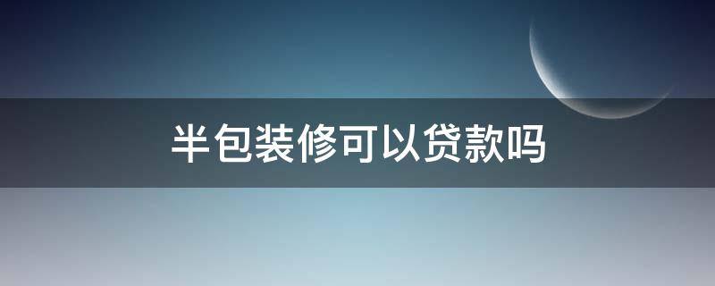 半包装修可以贷款吗 装修一半还能申请装修贷款吗
