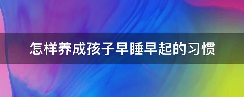 怎样养成孩子早睡早起的习惯 怎样培养小孩早睡早起