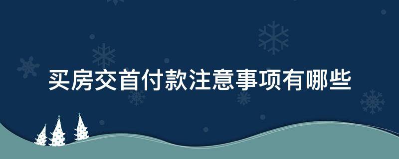 买房交首付款注意事项有哪些（买房交首付款注意事项有哪些要求）
