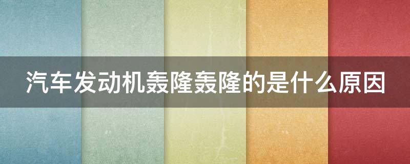 汽车发动机轰隆轰隆的是什么原因（汽车发动机轰隆轰隆的是什么原因呢）