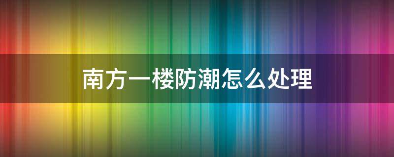 南方一楼防潮怎么处理 一楼防潮怎么办