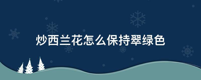 炒西兰花怎么保持翠绿色（怎样炒西兰花不变黄）