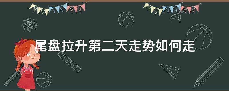 尾盘拉升第二天走势如何走 尾盘拉升后第二天低开是什么情况