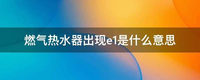 燃气热水器出现e1是什么意思 志高燃气热水器出现e1是什么意思