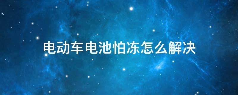 电动车电池怕冻怎么解决（电动车电池怕冻吗零下多少度没事）