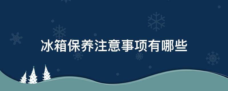 冰箱保养注意事项有哪些（冰箱保养注意事项有哪些图片）