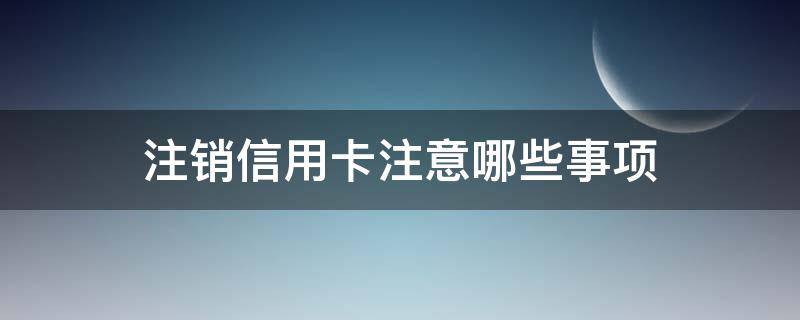 注销信用卡注意哪些事项 注销信用卡注意哪些事项呢