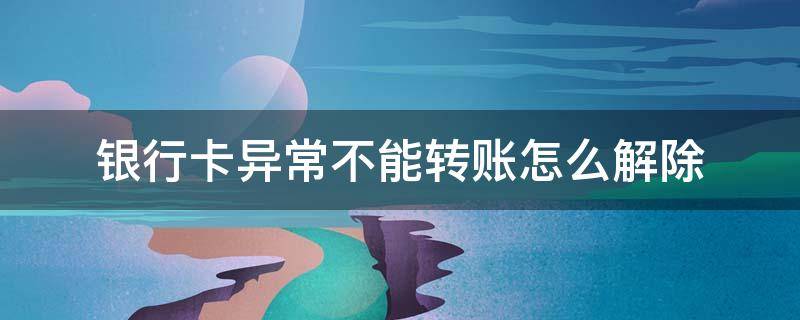 银行卡异常不能转账怎么解除（银行卡状态异常能自动解除吗）