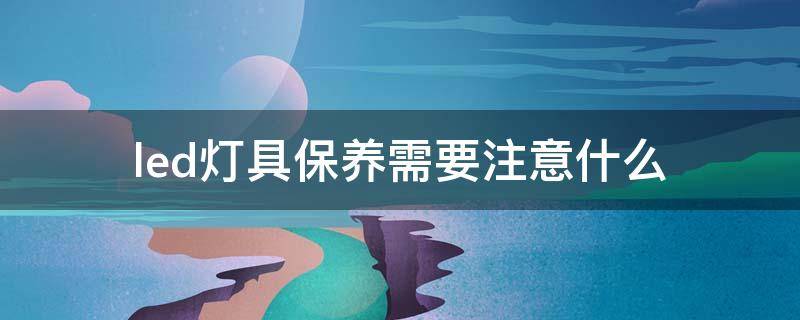 led灯具保养需要注意什么（灯具保养小知识）