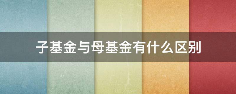 子基金与母基金有什么区别（子基金和母基金的区别）