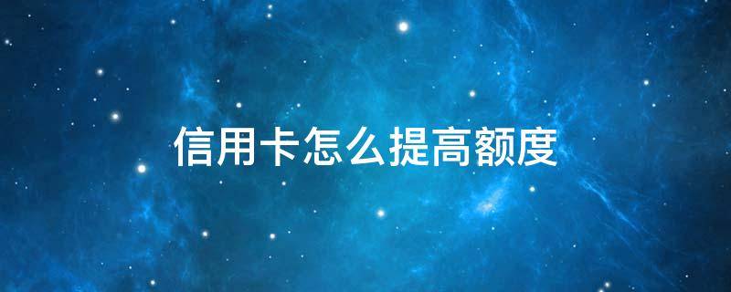 信用卡怎么提高额度（信用卡怎么降低额度）