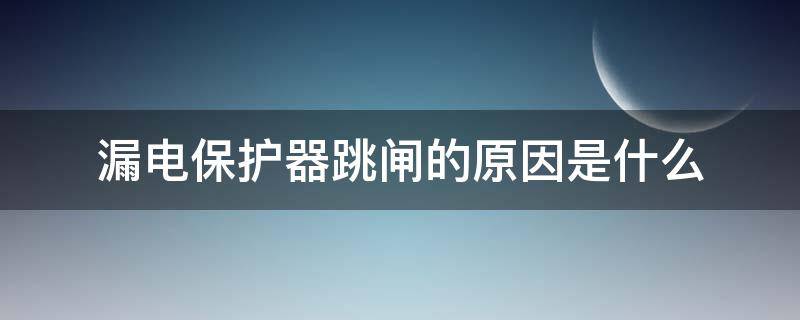 漏电保护器跳闸的原因是什么（漏电保护器跳闸的原因是什么意思）