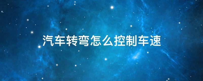 汽车转弯怎么控制车速 汽车转弯怎么控制车速和速度