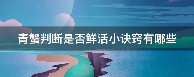 青蟹判断是否鲜活小诀窍有哪些（青蟹怎么判断肥不肥）