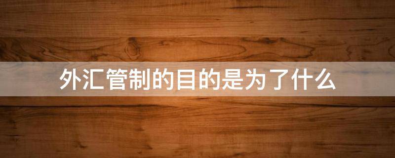 外汇管制的目的是为了什么 外汇管制的原因和目的