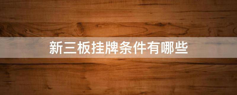 新三板挂牌条件有哪些 新三板挂牌条件有哪些规定