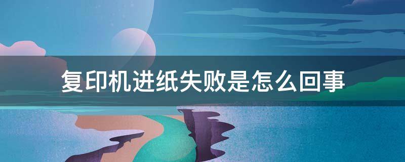 复印机进纸失败是怎么回事（复印机进纸错误怎么办）