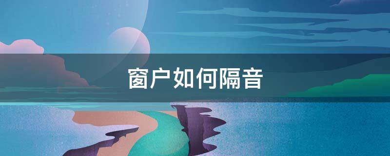 窗户如何隔音（窗户隔音不好如何解决）