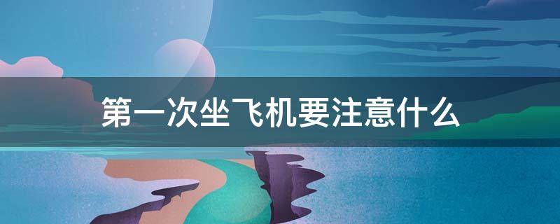 第一次坐飞机要注意什么（新手第一次坐飞机流程）