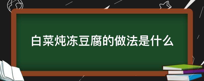 白菜炖冻豆腐的做法是什么 白菜炖冻豆腐怎样做好吃窍门窍门