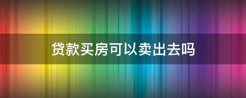贷款买房可以卖出去吗 贷款买房可以卖吗?