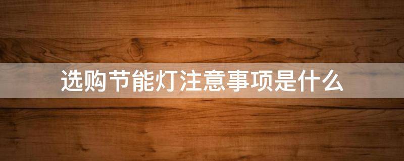 选购节能灯注意事项是什么 选购节能灯注意事项是什么意思