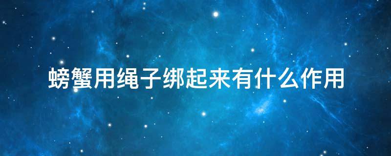 螃蟹用绳子绑起来有什么作用 螃蟹用绳子绑住能活多久