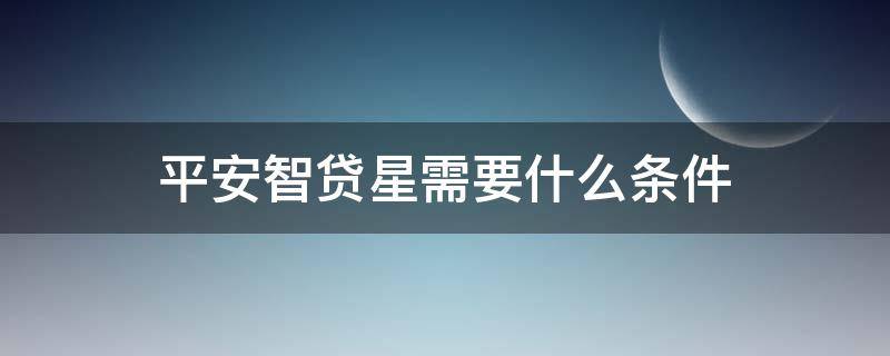 平安智贷星需要什么条件 平安智贷星申请条件