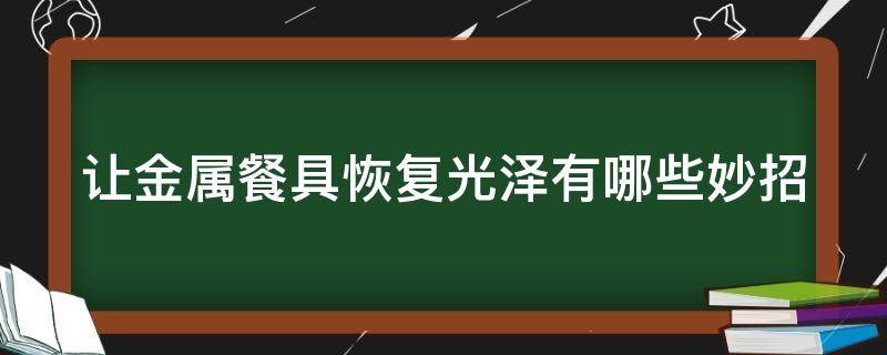 让金属餐具恢复光泽有哪些妙招（金属餐具怎么消毒）