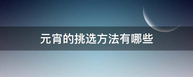 元宵的挑选方法有哪些（元宵的挑选方法有哪些呢）