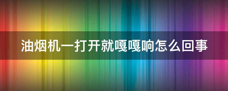 油烟机一打开就嘎嘎响怎么回事 油烟机一打开就嘎嘎响怎么回事啊