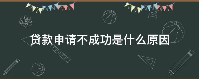 贷款申请不成功是什么原因（贷款申请不成功是什么原因呢）
